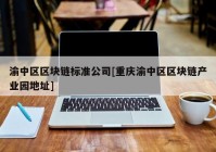 渝中区区块链标准公司[重庆渝中区区块链产业园地址]