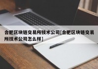 合肥区块链交易所技术公司[合肥区块链交易所技术公司怎么样]