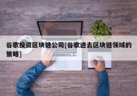 谷歌投资区块链公司[谷歌进去区块链领域的策略]