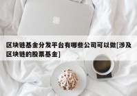 区块链基金分发平台有哪些公司可以做[涉及区块链的股票基金]