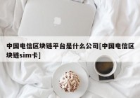 中国电信区块链平台是什么公司[中国电信区块链sim卡]