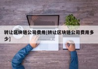 转让区块链公司费用[转让区块链公司费用多少]