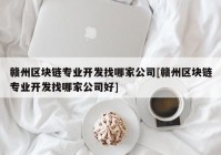 赣州区块链专业开发找哪家公司[赣州区块链专业开发找哪家公司好]