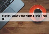 区块链公司和资金方合作收费[区块链合作伙伴]