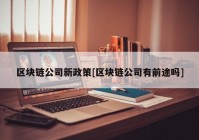 区块链公司新政策[区块链公司有前途吗]