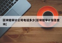 区块链审计公司电话多少[区块链审计报告查询]