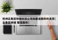 杭州云象区块链科技公司和聚龙般份的关系[云象区块链 聚龙股份]