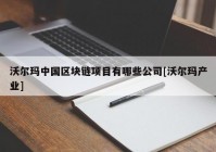 沃尔玛中国区块链项目有哪些公司[沃尔玛产业]