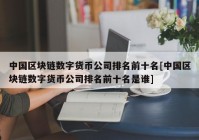 中国区块链数字货币公司排名前十名[中国区块链数字货币公司排名前十名是谁]