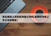 有在美股上市的区块链公司吗[美国区块链上市公司有哪些]