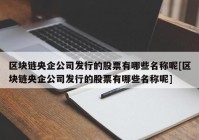 区块链央企公司发行的股票有哪些名称呢[区块链央企公司发行的股票有哪些名称呢]