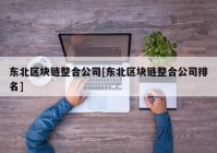 东北区块链整合公司[东北区块链整合公司排名]