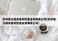 区块链注册非盈利性基金有哪些公司[区块链注册非盈利性基金有哪些公司]