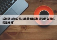 成都区块链公司总裁是谁[成都区块链公司总裁是谁呀]