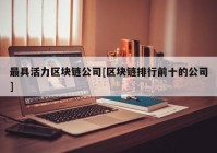 最具活力区块链公司[区块链排行前十的公司]