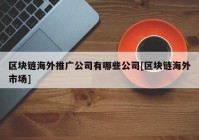 区块链海外推广公司有哪些公司[区块链海外市场]